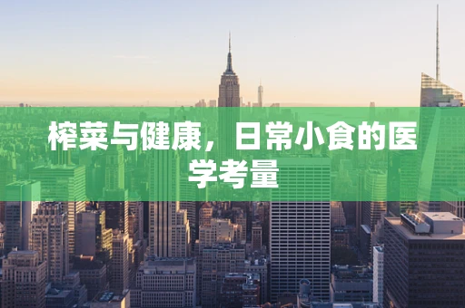 榨菜与健康，日常小食的医学考量