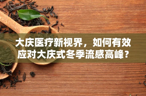 大庆医疗新视界，如何有效应对大庆式冬季流感高峰？
