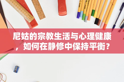 尼姑的宗教生活与心理健康，如何在静修中保持平衡？