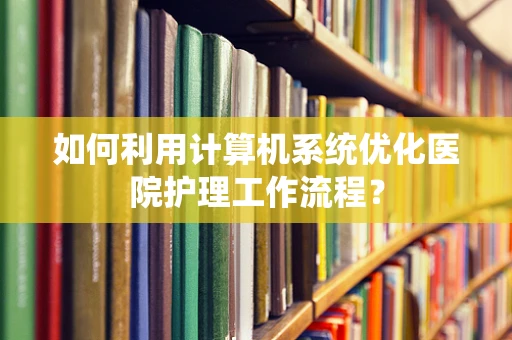 如何利用计算机系统优化医院护理工作流程？