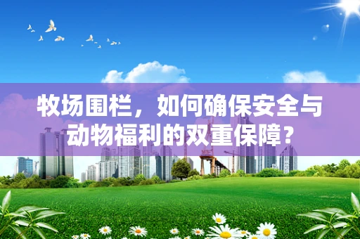 牧场围栏，如何确保安全与动物福利的双重保障？