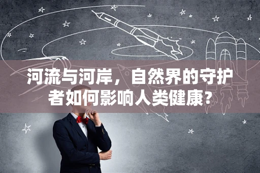 河流与河岸，自然界的守护者如何影响人类健康？