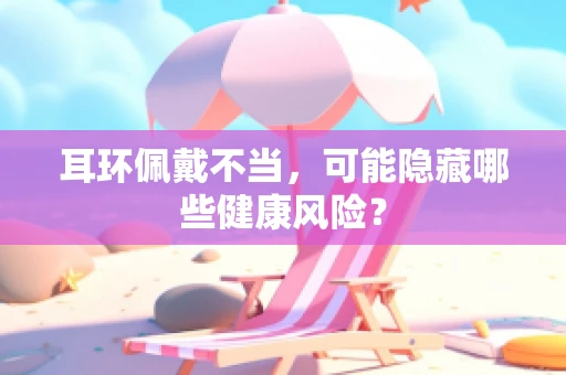 耳环佩戴不当，可能隐藏哪些健康风险？