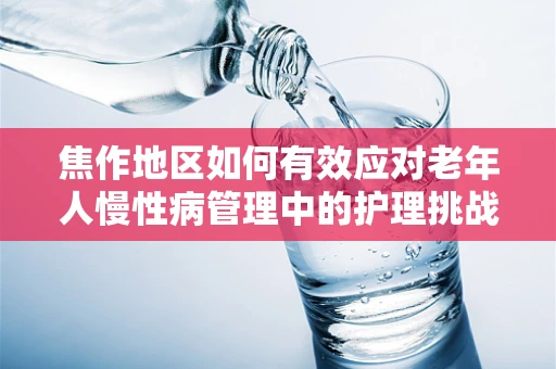 焦作地区如何有效应对老年人慢性病管理中的护理挑战？