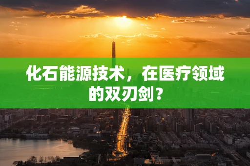 化石能源技术，在医疗领域的双刃剑？