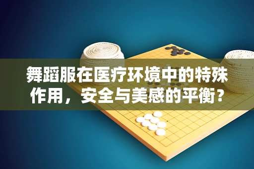 舞蹈服在医疗环境中的特殊作用，安全与美感的平衡？