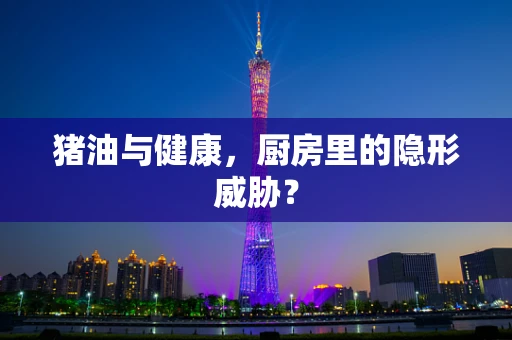 猪油与健康，厨房里的隐形威胁？