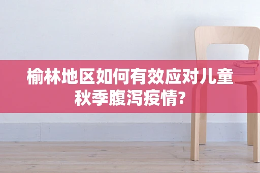 榆林地区如何有效应对儿童秋季腹泻疫情?