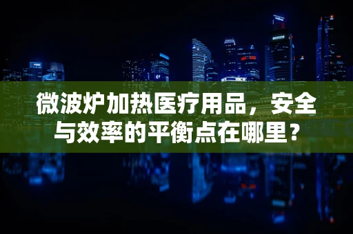 微波炉加热医疗用品，安全与效率的平衡点在哪里？