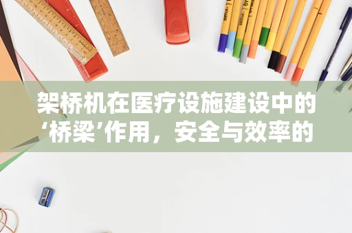 架桥机在医疗设施建设中的‘桥梁’作用，安全与效率的双重考量