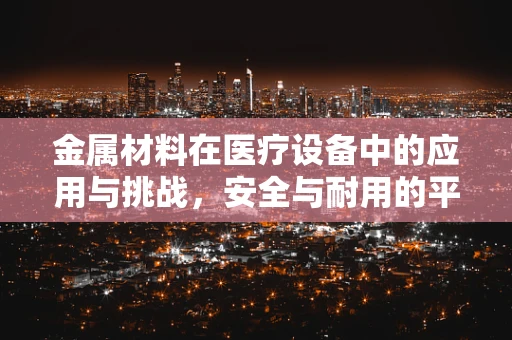 金属材料在医疗设备中的应用与挑战，安全与耐用的平衡