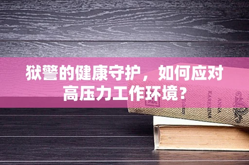 狱警的健康守护，如何应对高压力工作环境？