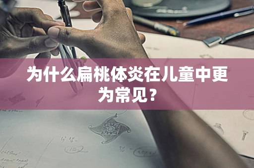 为什么扁桃体炎在儿童中更为常见？