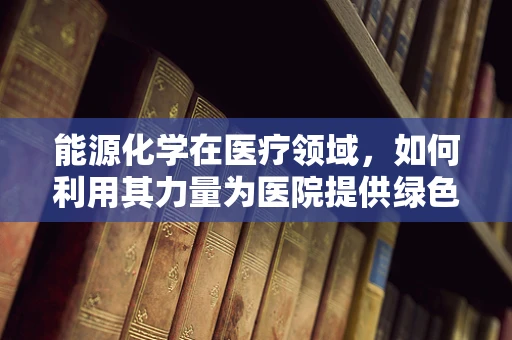 能源化学在医疗领域，如何利用其力量为医院提供绿色动力？