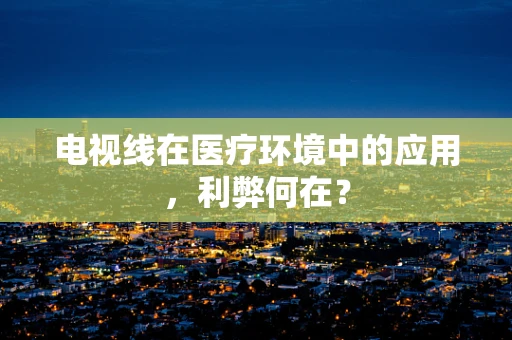 电视线在医疗环境中的应用，利弊何在？