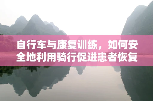 自行车与康复训练，如何安全地利用骑行促进患者恢复？