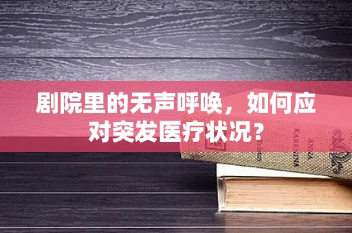 剧院里的无声呼唤，如何应对突发医疗状况？