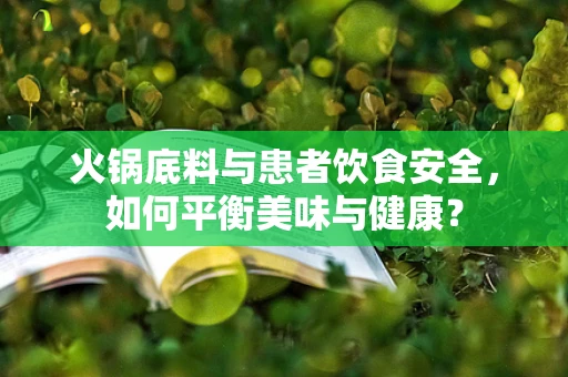 火锅底料与患者饮食安全，如何平衡美味与健康？