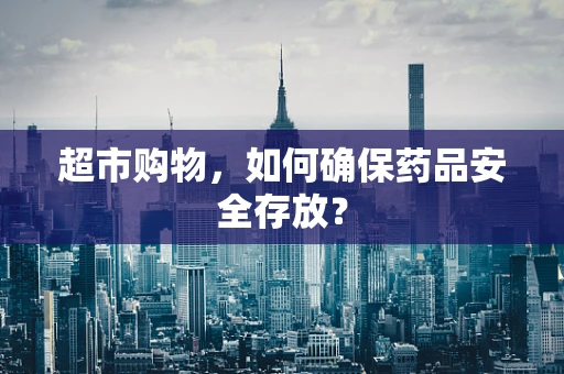 超市购物，如何确保药品安全存放？