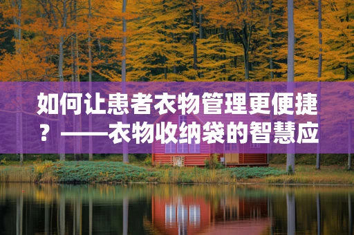 如何让患者衣物管理更便捷？——衣物收纳袋的智慧应用