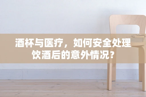酒杯与医疗，如何安全处理饮酒后的意外情况？