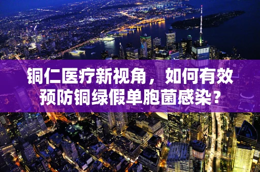 铜仁医疗新视角，如何有效预防铜绿假单胞菌感染？