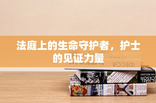 法庭上的生命守护者，护士的见证力量