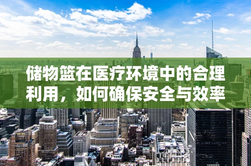 储物篮在医疗环境中的合理利用，如何确保安全与效率？