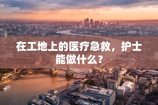 在工地上的医疗急救，护士能做什么？