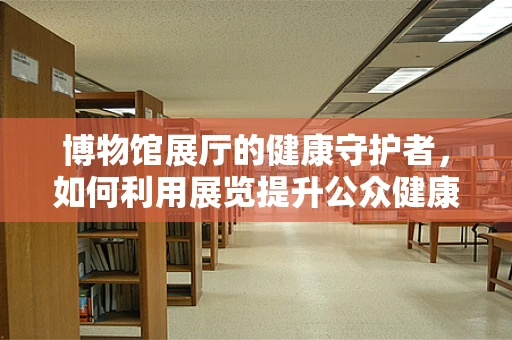 博物馆展厅的健康守护者，如何利用展览提升公众健康意识？