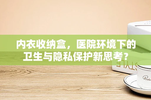 内衣收纳盒，医院环境下的卫生与隐私保护新思考？