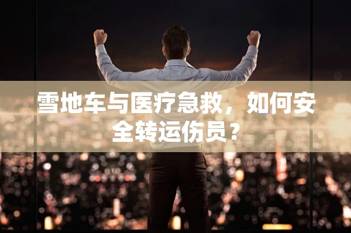 雪地车与医疗急救，如何安全转运伤员？