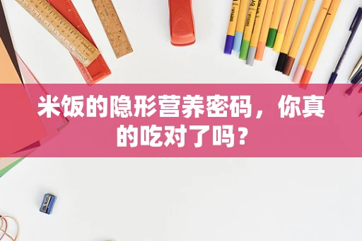 米饭的隐形营养密码，你真的吃对了吗？