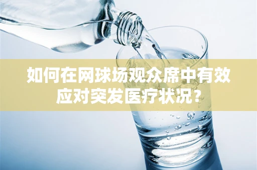 如何在网球场观众席中有效应对突发医疗状况？