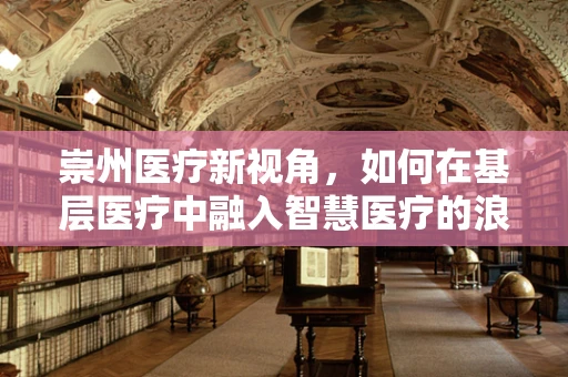崇州医疗新视角，如何在基层医疗中融入智慧医疗的浪潮？