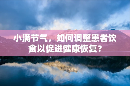 小满节气，如何调整患者饮食以促进健康恢复？