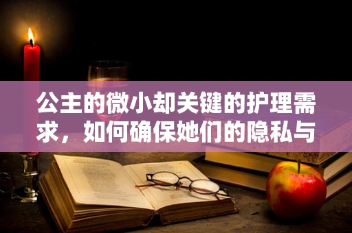 公主的微小却关键的护理需求，如何确保她们的隐私与舒适？