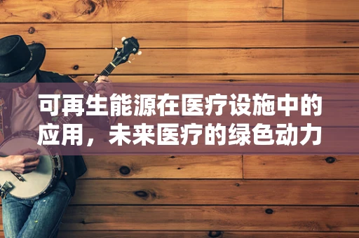 可再生能源在医疗设施中的应用，未来医疗的绿色动力？