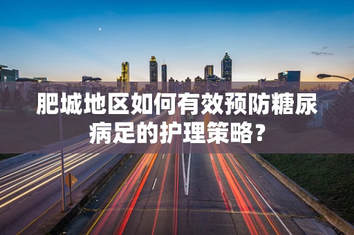 肥城地区如何有效预防糖尿病足的护理策略？