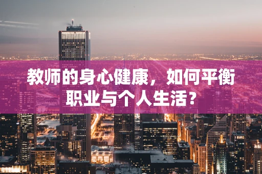教师的身心健康，如何平衡职业与个人生活？