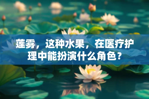莲雾，这种水果，在医疗护理中能扮演什么角色？