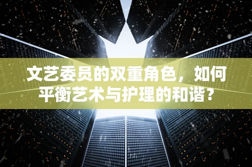 文艺委员的双重角色，如何平衡艺术与护理的和谐？