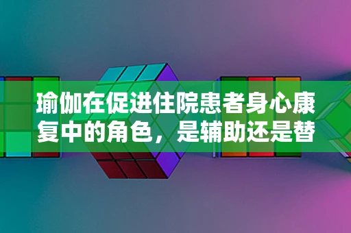 瑜伽在促进住院患者身心康复中的角色，是辅助还是替代疗法？