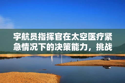 宇航员指挥官在太空医疗紧急情况下的决策能力，挑战与应对
