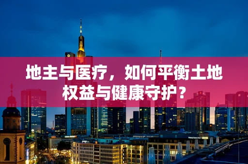 地主与医疗，如何平衡土地权益与健康守护？