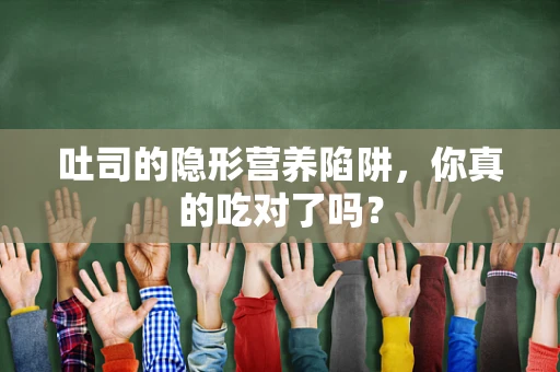 吐司的隐形营养陷阱，你真的吃对了吗？