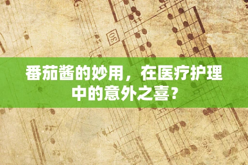 番茄酱的妙用，在医疗护理中的意外之喜？