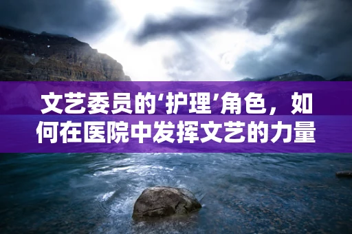 文艺委员的‘护理’角色，如何在医院中发挥文艺的力量？