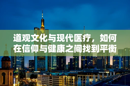 道观文化与现代医疗，如何在信仰与健康之间找到平衡？