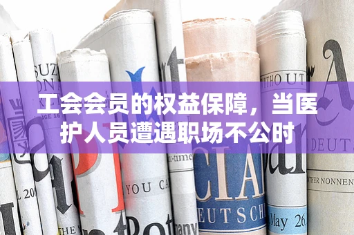 工会会员的权益保障，当医护人员遭遇职场不公时